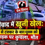 CG Crime News : प्रेम विवाद में खूनी खेल’ कार से टक्कर के बाद युवक को सड़क पर कुचला, मौत