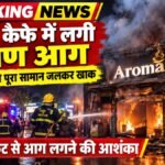 अरोमा कैफे में लगी भीषण आग, देखते ही देखते पूरा सामान जलकर खाक’ शॉर्ट सर्किट की आशंका